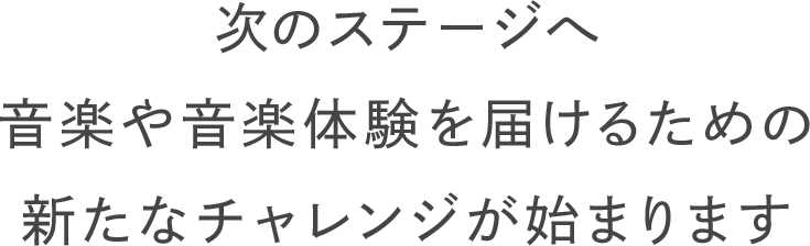 次のステージへ音楽や音楽体験を届けるための新たなチャレンジが始まります